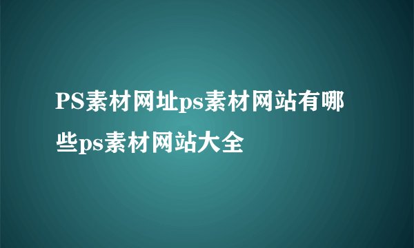PS素材网址ps素材网站有哪些ps素材网站大全