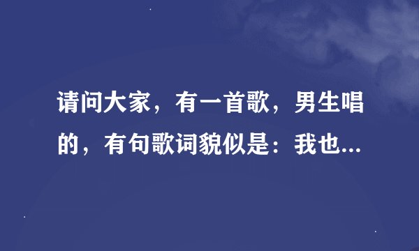 请问大家，有一首歌，男生唱的，有句歌词貌似是：我也很想你我也很想你，歌名是什么？