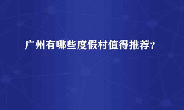 广州有哪些度假村值得推荐？