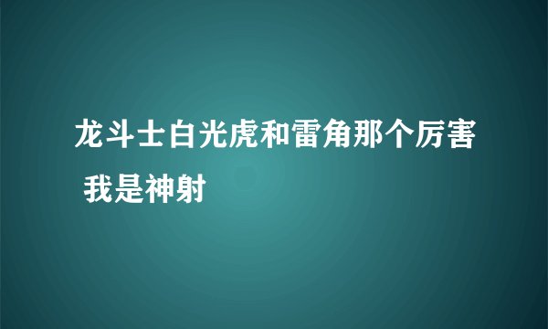 龙斗士白光虎和雷角那个厉害 我是神射