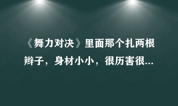 《舞力对决》里面那个扎两根辫子，身材小小，很历害很历害的的女孩是谁啊？急！！！