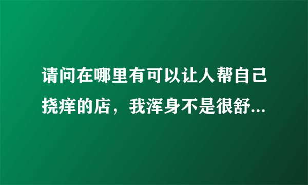 请问在哪里有可以让人帮自己挠痒的店，我浑身不是很舒服，朋友说挠痒有帮助