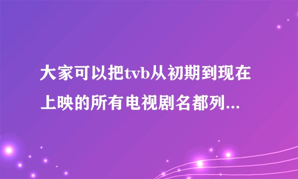 大家可以把tvb从初期到现在上映的所有电视剧名都列举出来吗？（如果困难那就列出各位喜欢的）