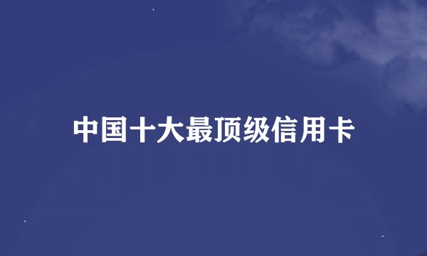 中国十大最顶级信用卡