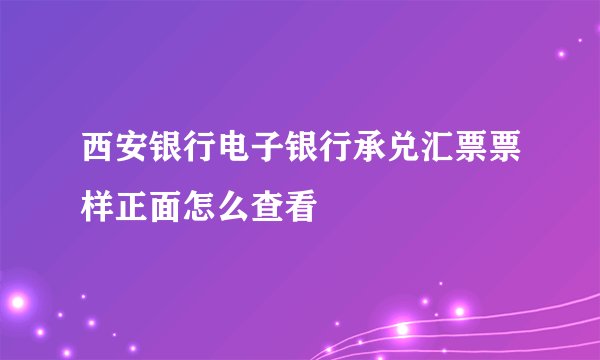 西安银行电子银行承兑汇票票样正面怎么查看