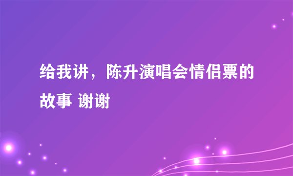 给我讲，陈升演唱会情侣票的故事 谢谢