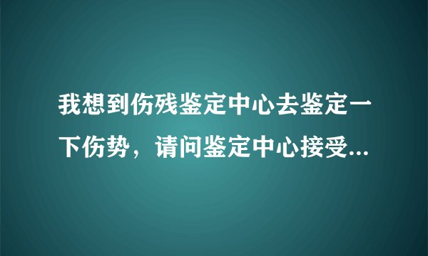 我想到伤残鉴定中心去鉴定一下伤势，请问鉴定中心接受个人的申请吗？