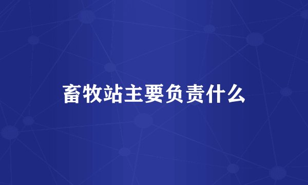 畜牧站主要负责什么