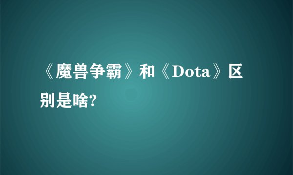 《魔兽争霸》和《Dota》区别是啥?