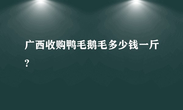广西收购鸭毛鹅毛多少钱一斤?