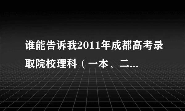 谁能告诉我2011年成都高考录取院校理科（一本、二本）的学校排名和录取分数线？