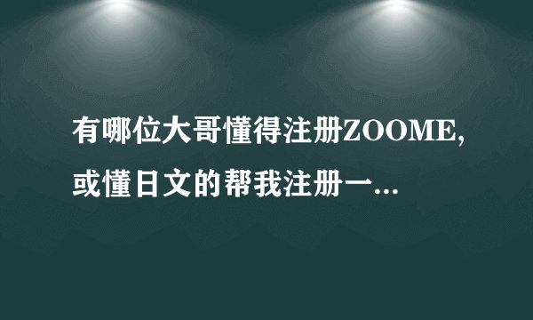有哪位大哥懂得注册ZOOME,或懂日文的帮我注册一下,给两百分