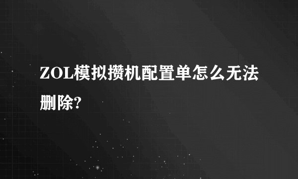 ZOL模拟攒机配置单怎么无法删除?