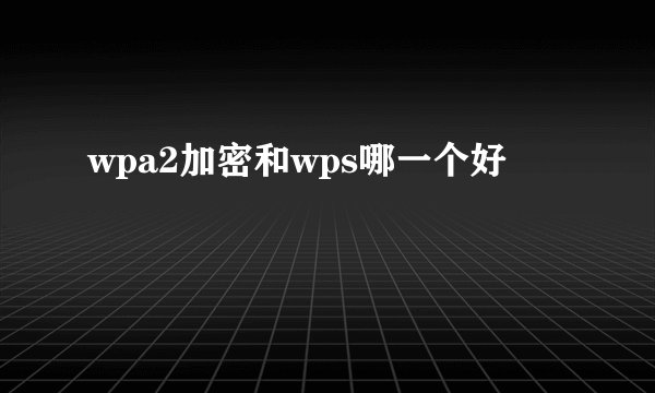 wpa2加密和wps哪一个好