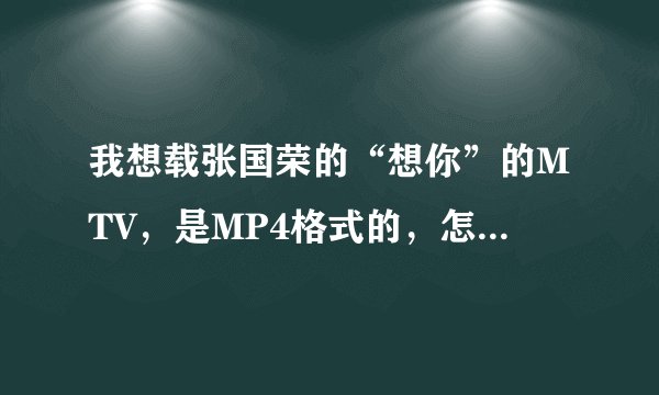 我想载张国荣的“想你”的MTV，是MP4格式的，怎样下载？