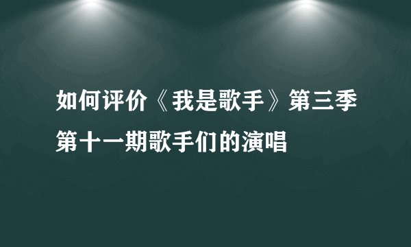 如何评价《我是歌手》第三季第十一期歌手们的演唱
