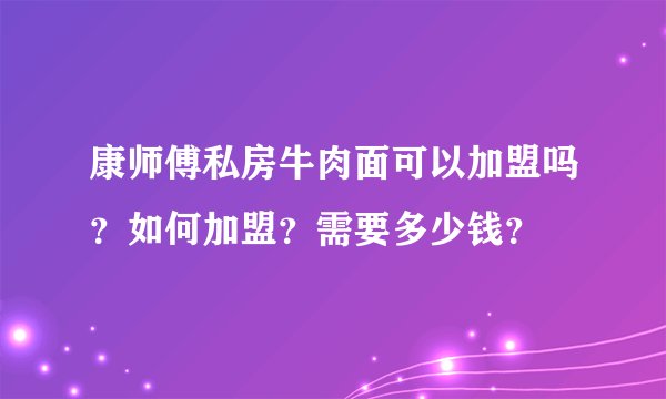 康师傅私房牛肉面可以加盟吗？如何加盟？需要多少钱？