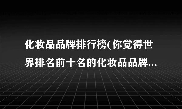 化妆品品牌排行榜(你觉得世界排名前十名的化妆品品牌是哪十种)