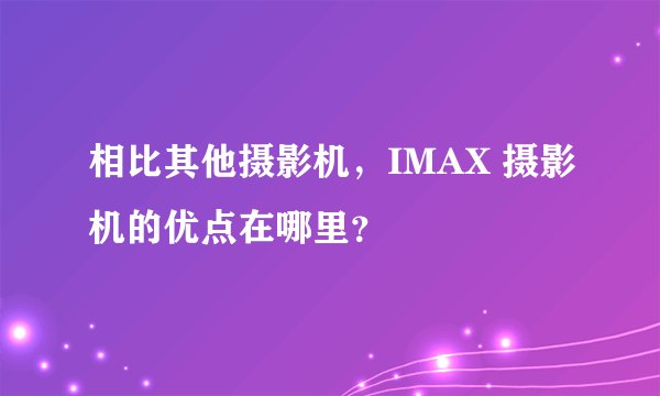 相比其他摄影机，IMAX 摄影机的优点在哪里？