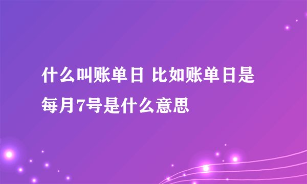 什么叫账单日 比如账单日是每月7号是什么意思