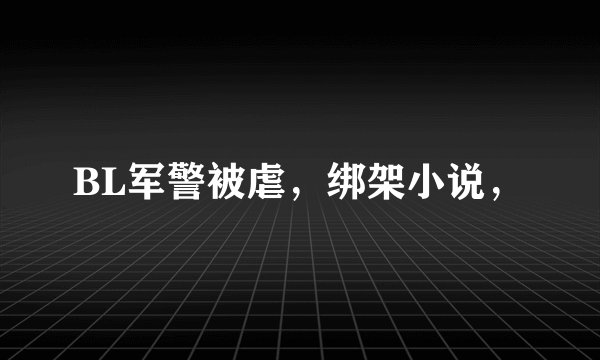 BL军警被虐，绑架小说，