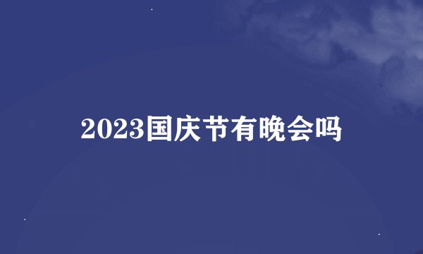 2023国庆节有晚会吗