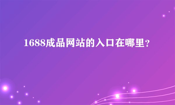 1688成品网站的入口在哪里？