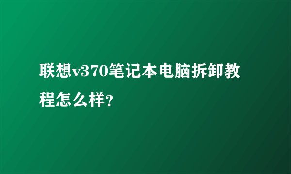 联想v370笔记本电脑拆卸教程怎么样？