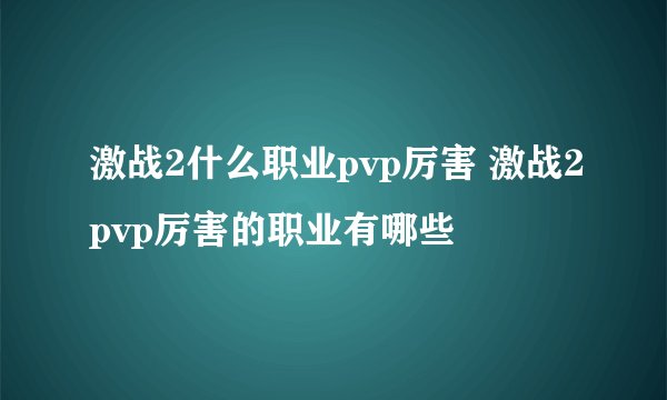 激战2什么职业pvp厉害 激战2pvp厉害的职业有哪些