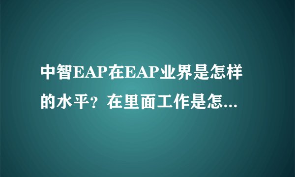 中智EAP在EAP业界是怎样的水平？在里面工作是怎样的体验？