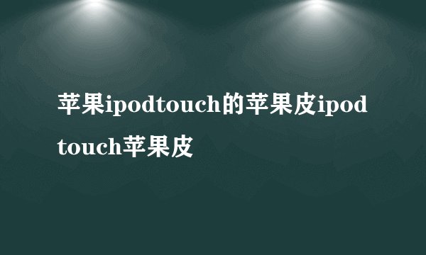 苹果ipodtouch的苹果皮ipodtouch苹果皮