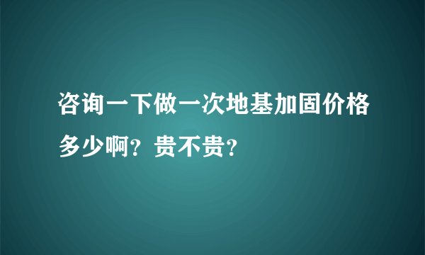 咨询一下做一次地基加固价格多少啊？贵不贵？