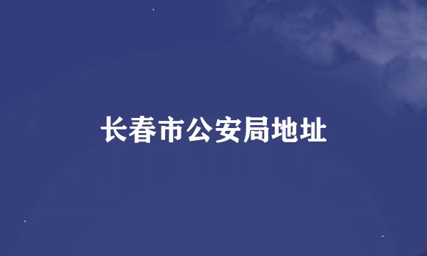 长春市公安局地址