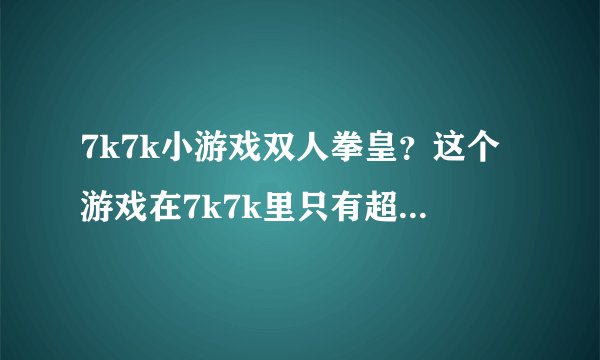 7k7k小游戏双人拳皇？这个游戏在7k7k里只有超级拳皇几款游戏，怎么回事呢？