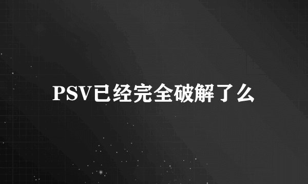 PSV已经完全破解了么