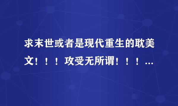 求末世或者是现代重生的耽美文！！！攻受无所谓！！！必须是NP! np!只要书名就可以了！！！