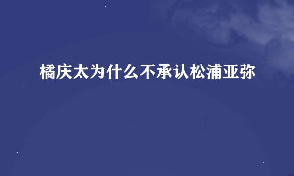 橘庆太为什么不承认松浦亚弥