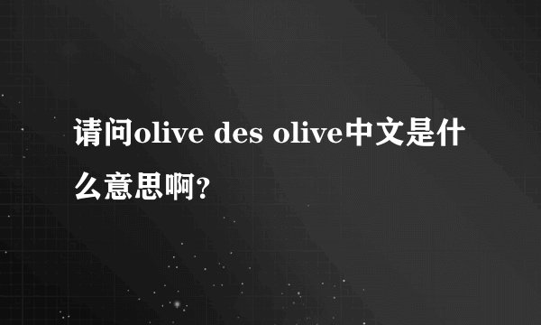 请问olive des olive中文是什么意思啊？