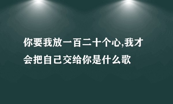你要我放一百二十个心,我才会把自己交给你是什么歌