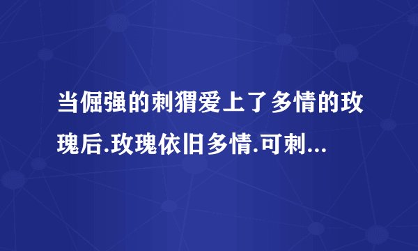 当倔强的刺猬爱上了多情的玫瑰后.玫瑰依旧多情.可刺猬不再倔强。啥意思