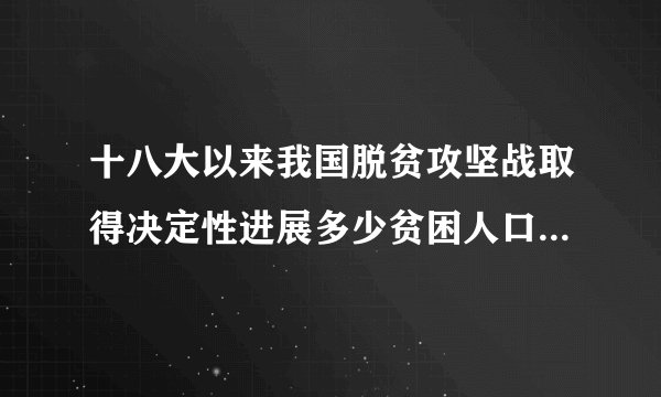 十八大以来我国脱贫攻坚战取得决定性进展多少贫困人口稳定脱贫
