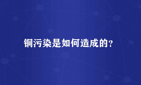 铜污染是如何造成的？