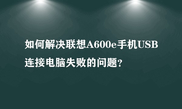 如何解决联想A600e手机USB连接电脑失败的问题？