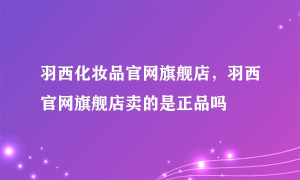 羽西化妆品官网旗舰店，羽西官网旗舰店卖的是正品吗