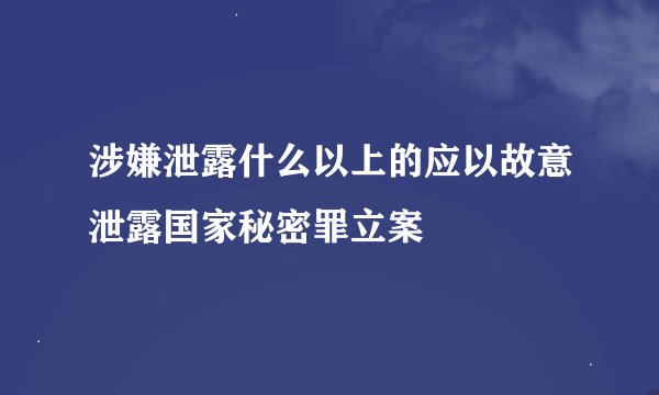 涉嫌泄露什么以上的应以故意泄露国家秘密罪立案