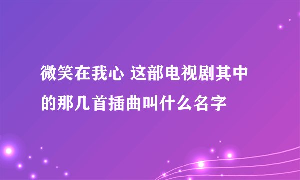 微笑在我心 这部电视剧其中的那几首插曲叫什么名字