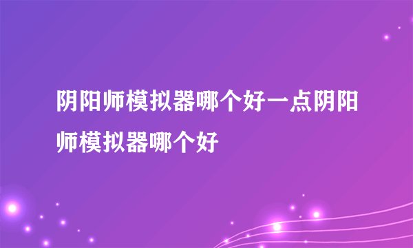 阴阳师模拟器哪个好一点阴阳师模拟器哪个好