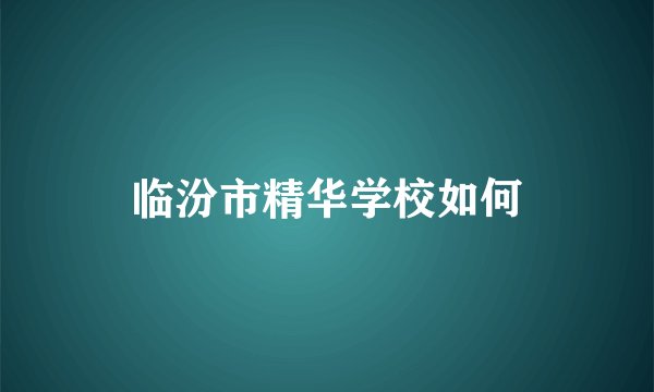 临汾市精华学校如何