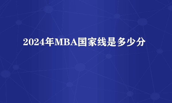 2024年MBA国家线是多少分