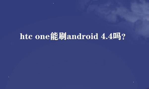 htc one能刷android 4.4吗？